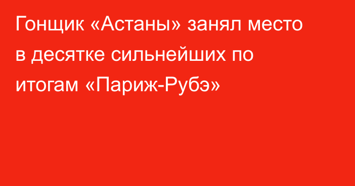 Гонщик «Астаны» занял место в десятке сильнейших по итогам «Париж-Рубэ»