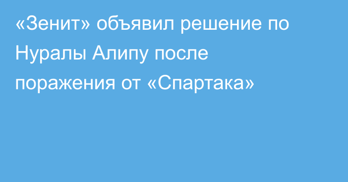 «Зенит» объявил решение по Нуралы Алипу после поражения от «Спартака»