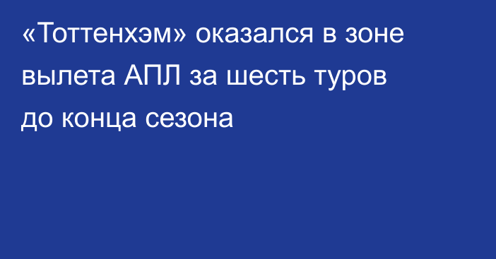 «Тоттенхэм» оказался в зоне вылета АПЛ за шесть туров до конца сезона