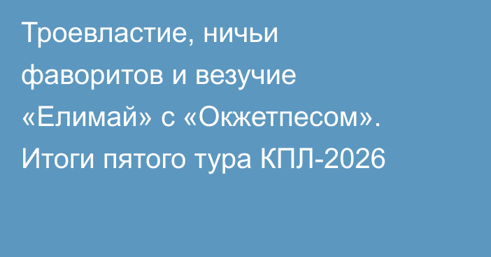 Троевластие, ничьи фаворитов и везучие «Елимай» с «Окжетпесом». Итоги пятого тура КПЛ-2026
