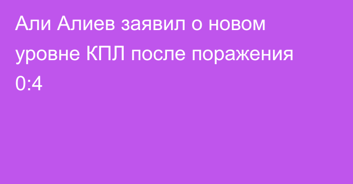 Али Алиев заявил о новом уровне КПЛ после поражения 0:4