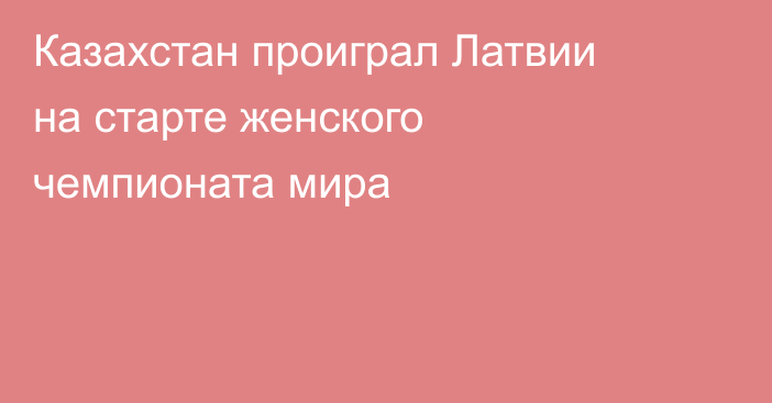 Казахстан проиграл Латвии на старте женского чемпионата мира