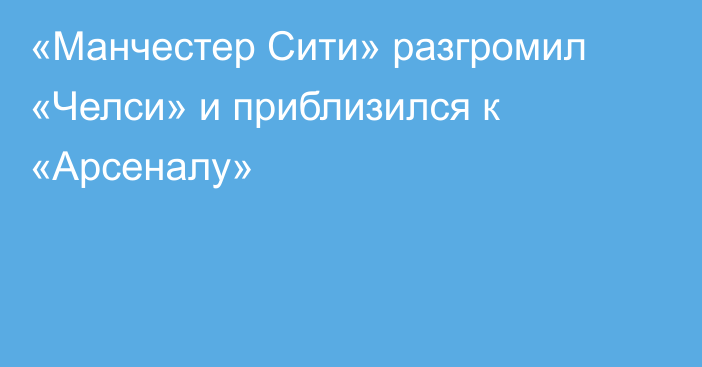 «Манчестер Сити» разгромил «Челси» и приблизился к «Арсеналу»