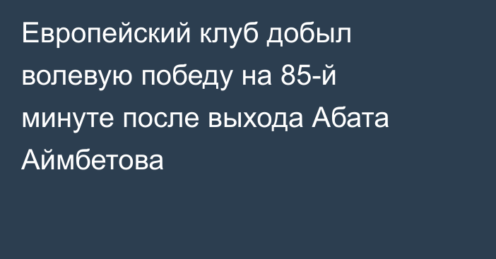 Европейский клуб добыл волевую победу на 85-й минуте после выхода Абата Аймбетова