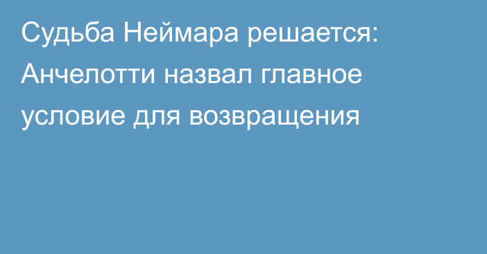 Судьба Неймара решается: Анчелотти назвал главное условие для возвращения