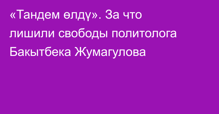 «Тандем өлдү». За что лишили свободы политолога Бакытбека Жумагулова