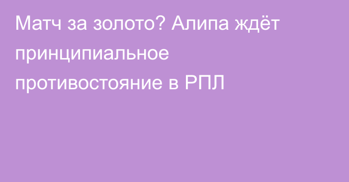 Матч за золото? Алипа ждёт принципиальное противостояние в РПЛ