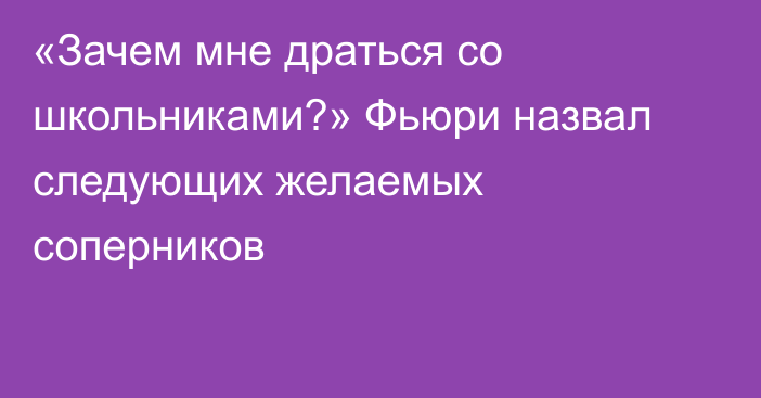 «Зачем мне драться со школьниками?» Фьюри назвал следующих желаемых соперников