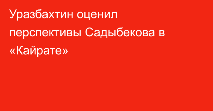 Уразбахтин оценил перспективы Садыбекова в «Кайрате»