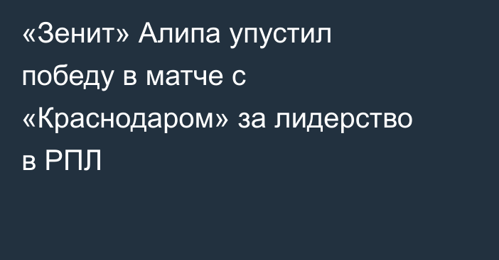 «Зенит» Алипа упустил победу в матче с «Краснодаром» за лидерство в РПЛ