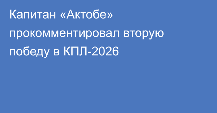 Капитан «Актобе» прокомментировал вторую победу в КПЛ-2026