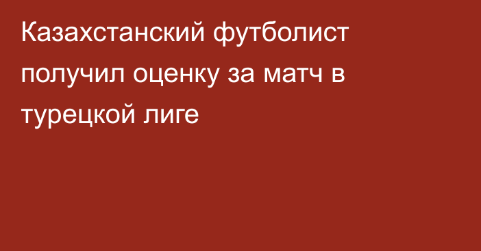 Казахстанский футболист получил оценку за матч в турецкой лиге