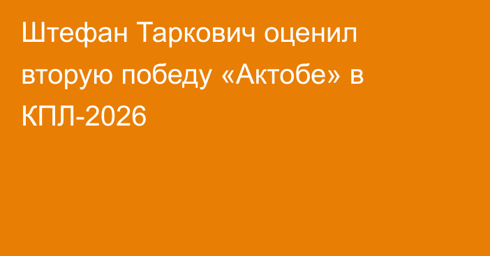 Штефан Таркович оценил вторую победу «Актобе» в КПЛ-2026