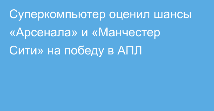 Суперкомпьютер оценил шансы «Арсенала» и «Манчестер Сити» на победу в АПЛ