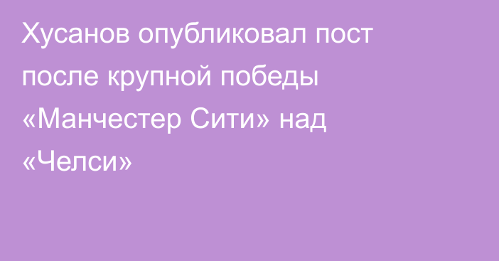 Хусанов опубликовал пост после крупной победы «Манчестер Сити» над «Челси»