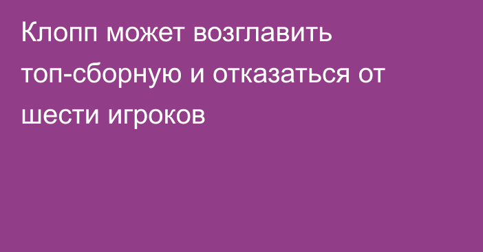 Клопп может возглавить топ-сборную и отказаться от шести игроков