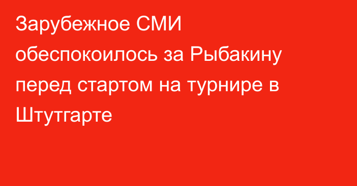 Зарубежное СМИ обеспокоилось за Рыбакину перед стартом на турнире в Штутгарте