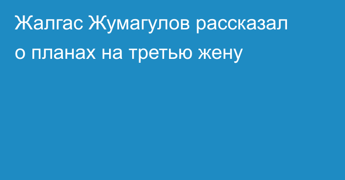 Жалгас Жумагулов рассказал о планах на третью жену