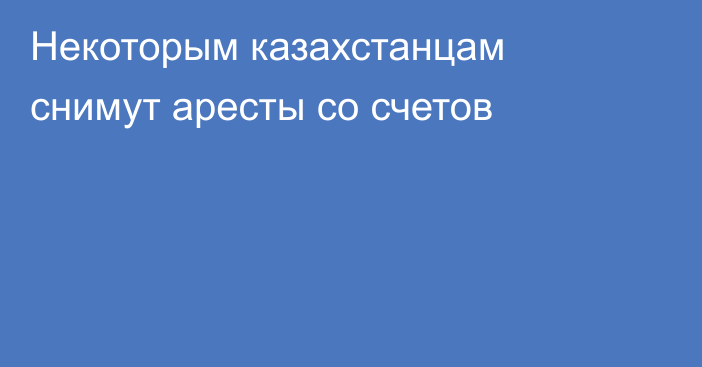 Некоторым казахстанцам снимут аресты со счетов