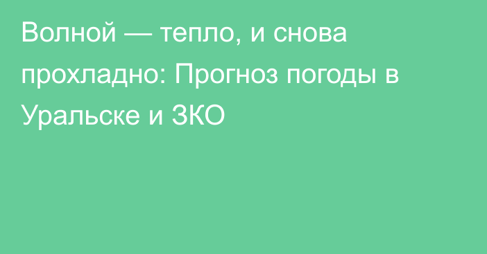 Волной — тепло, и снова прохладно: Прогноз погоды в Уральске и ЗКО
