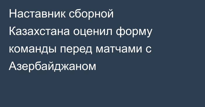 Наставник сборной Казахстана оценил форму команды перед матчами с Азербайджаном