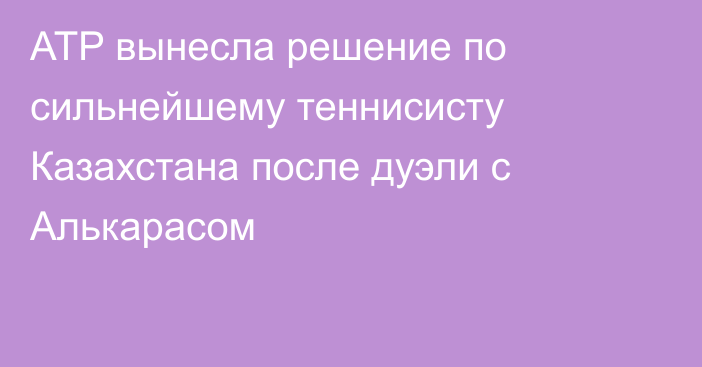ATP вынесла решение по сильнейшему теннисисту Казахстана после дуэли с Алькарасом