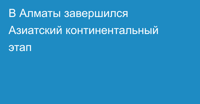 В Алматы завершился Азиатский континентальный этап