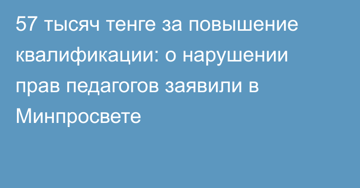 57 тысяч тенге за повышение квалификации: о нарушении прав педагогов заявили в Минпросвете