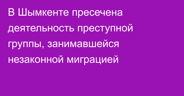 В Шымкенте пресечена деятельность преступной группы, занимавшейся незаконной миграцией