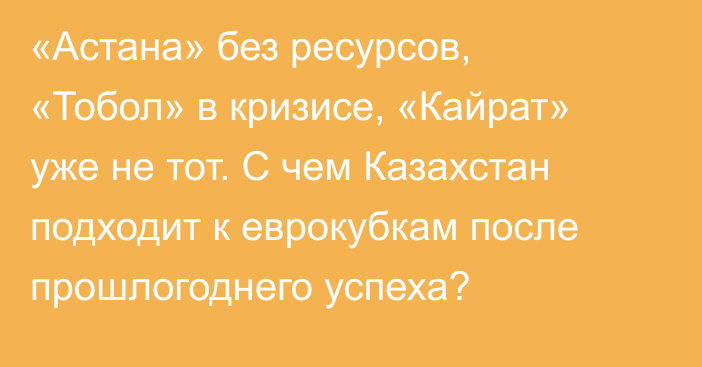 «Астана» без ресурсов, «Тобол» в кризисе, «Кайрат» уже не тот. С чем Казахстан подходит к еврокубкам после прошлогоднего успеха?
