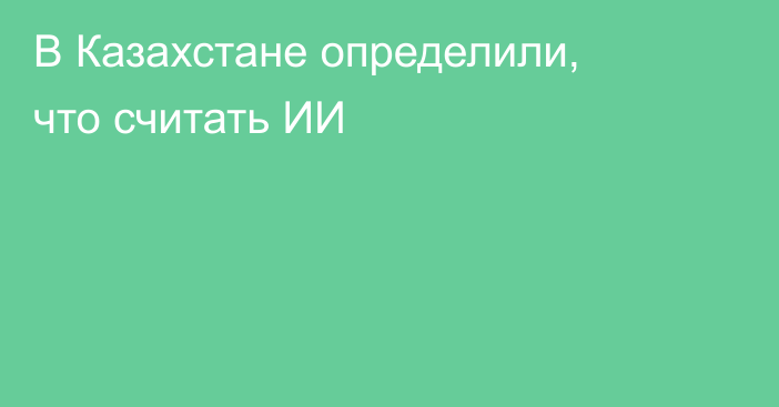 В Казахстане определили, что считать ИИ