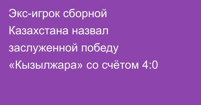 Экс-игрок сборной Казахстана назвал заслуженной победу «Кызылжара» со счётом 4:0