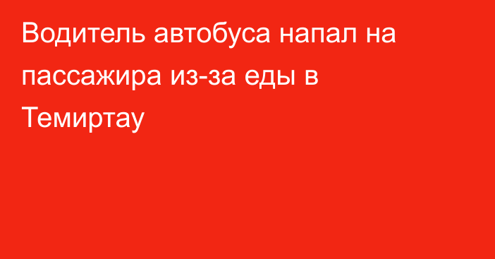 Водитель автобуса напал на пассажира из-за еды в Темиртау
