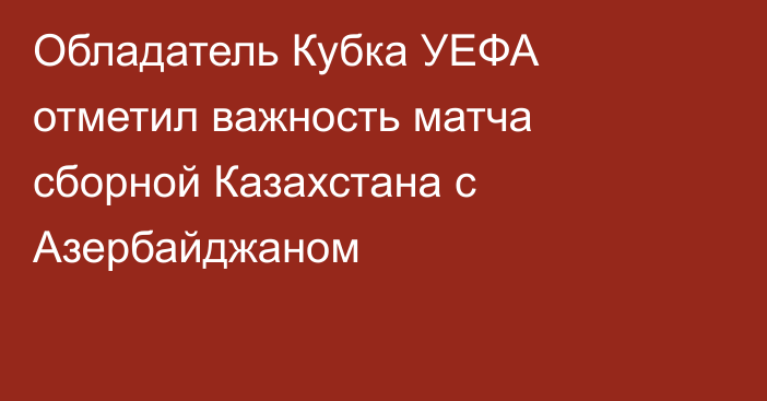 Обладатель Кубка УЕФА отметил важность матча сборной Казахстана с Азербайджаном