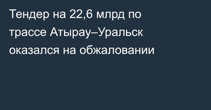 Тендер на 22,6 млрд по трассе Атырау–Уральск оказался на обжаловании