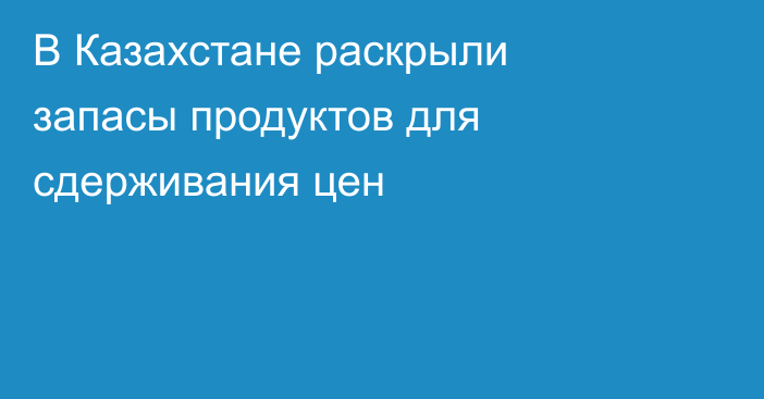 В Казахстане раскрыли запасы продуктов для сдерживания цен