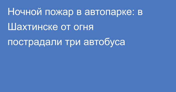 Ночной пожар в автопарке: в Шахтинске от огня пострадали три автобуса