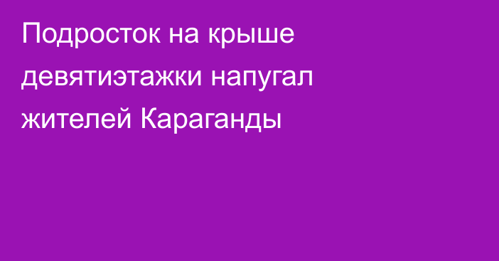 Подросток на крыше девятиэтажки напугал жителей Караганды