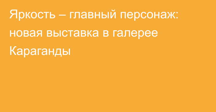 Яркость – главный персонаж: новая выставка в галерее Караганды