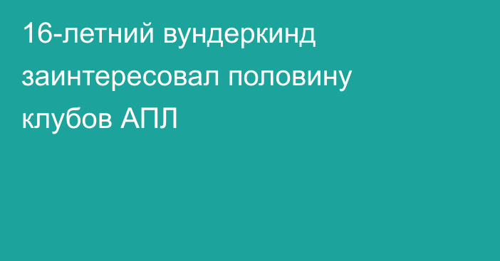 16-летний вундеркинд заинтересовал половину клубов АПЛ