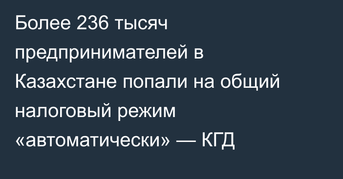 Более 236 тысяч предпринимателей в Казахстане попали на общий налоговый режим «автоматически» — КГД