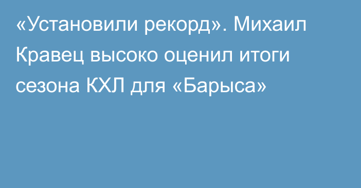 «Установили рекорд». Михаил Кравец высоко оценил итоги сезона КХЛ для «Барыса»