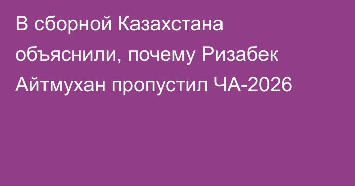 В сборной Казахстана объяснили, почему Ризабек Айтмухан пропустил ЧА-2026