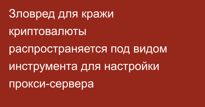Зловред для кражи криптовалюты распространяется под видом инструмента для настройки прокси-сервера
