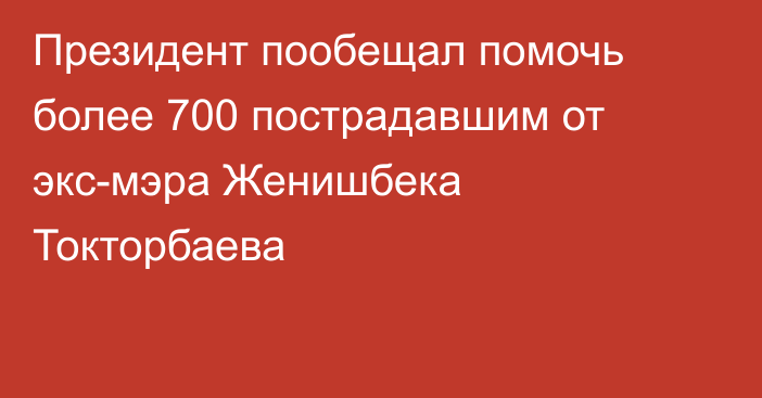 Президент пообещал помочь более 700 пострадавшим от экс-мэра Женишбека Токторбаева