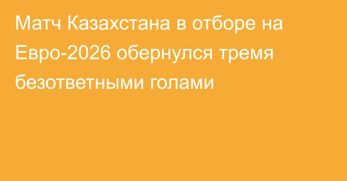 Матч Казахстана в отборе на Евро-2026 обернулся тремя безответными голами