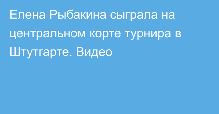 Елена Рыбакина сыграла на центральном корте турнира в Штутгарте. Видео