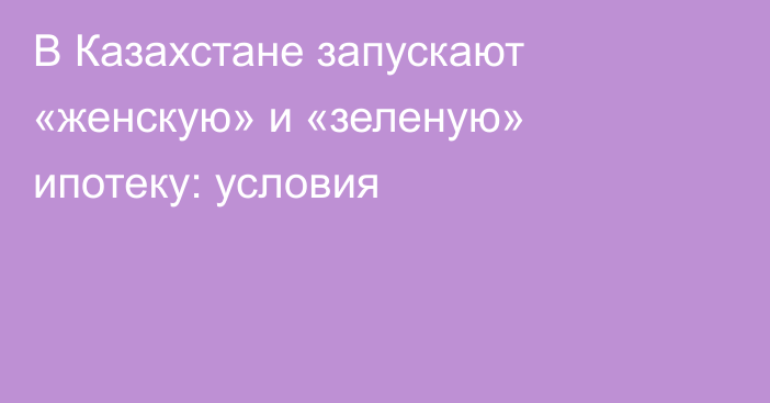 В Казахстане запускают «женскую» и «зеленую» ипотеку: условия