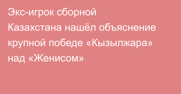 Экс-игрок сборной Казахстана нашёл объяснение крупной победе «Кызылжара» над «Женисом»
