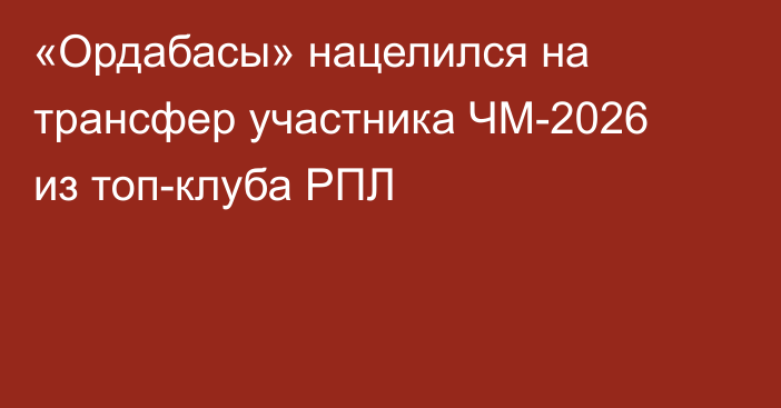 «Ордабасы» нацелился на трансфер участника ЧМ-2026 из топ-клуба РПЛ